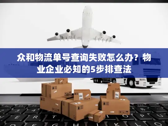 众和物流单号查询失败怎么办？物业企业必知的5步排查法