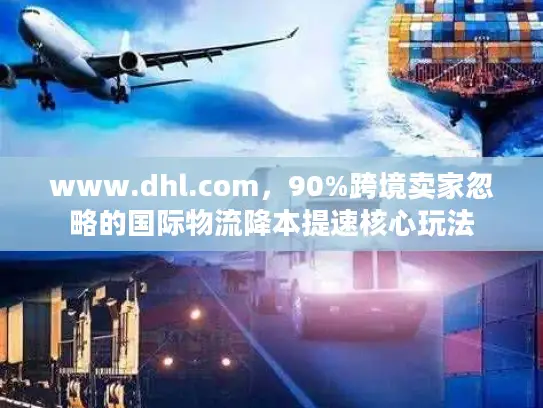 www.dhl.com，90%跨境卖家忽略的国际物流降本提速核心玩法