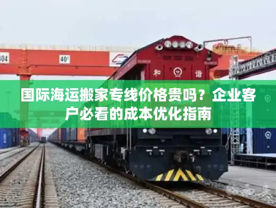 国际海运搬家专线价格贵吗？企业客户必看的成本优化指南