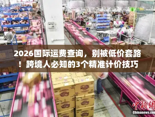 2026国际运费查询，别被低价套路！跨境人必知的3个精准计价技巧