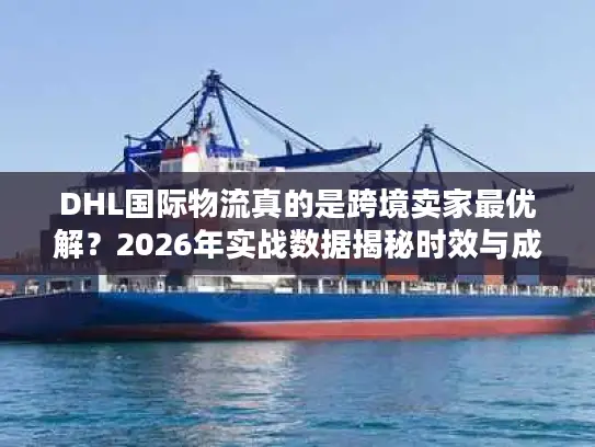 DHL国际物流真的是跨境卖家最优解？2026年实战数据揭秘时效与成本真相