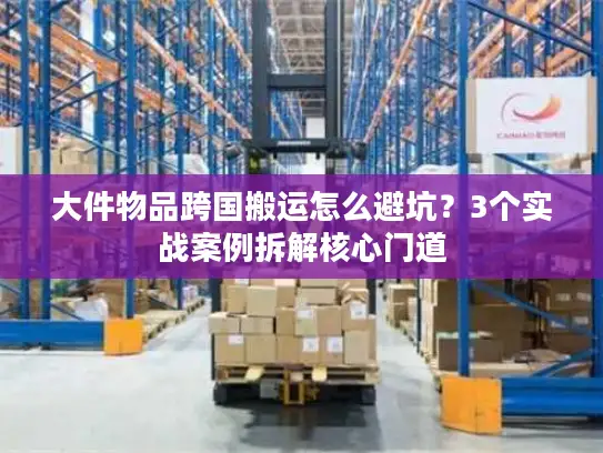 大件物品跨国搬运怎么避坑？3个实战案例拆解核心门道