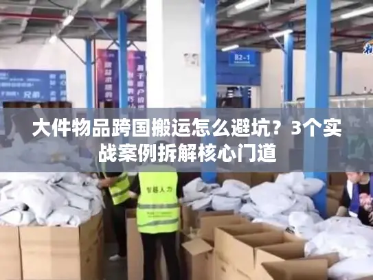大件物品跨国搬运怎么避坑？3个实战案例拆解核心门道