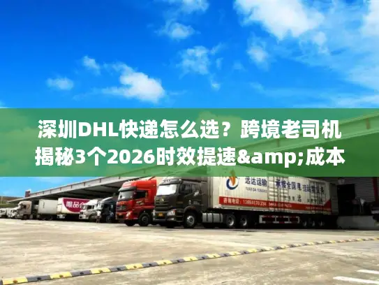 深圳DHL快递怎么选？跨境老司机揭秘3个2026时效提速&成本优化技巧