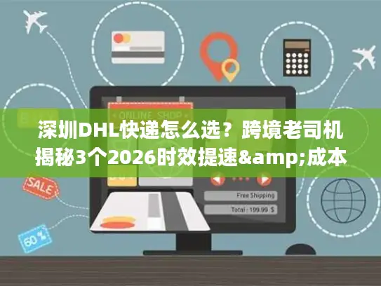 深圳DHL快递怎么选？跨境老司机揭秘3个2026时效提速&成本优化技巧