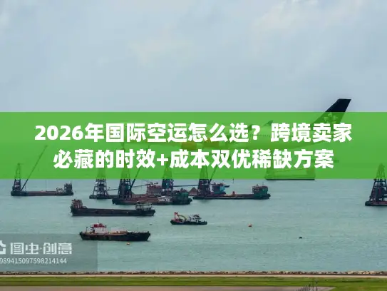 2026年国际空运怎么选？跨境卖家必藏的时效+成本双优稀缺方案