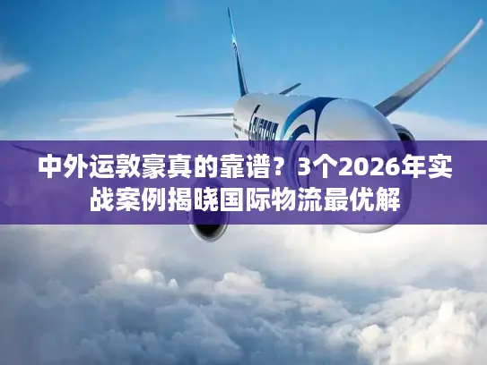 中外运敦豪真的靠谱？3个2026年实战案例揭晓国际物流最优解