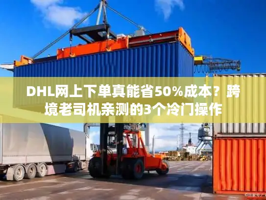 DHL网上下单真能省50%成本？跨境老司机亲测的3个冷门操作