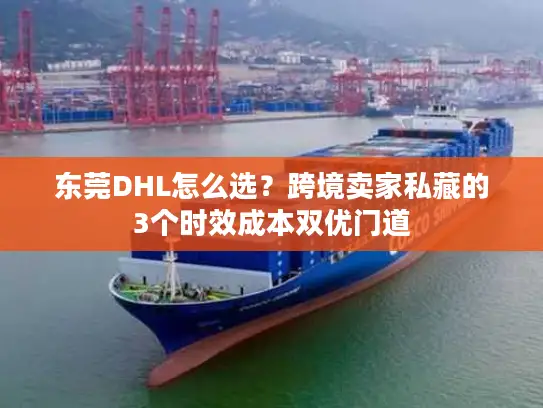 东莞DHL怎么选？跨境卖家私藏的3个时效成本双优门道