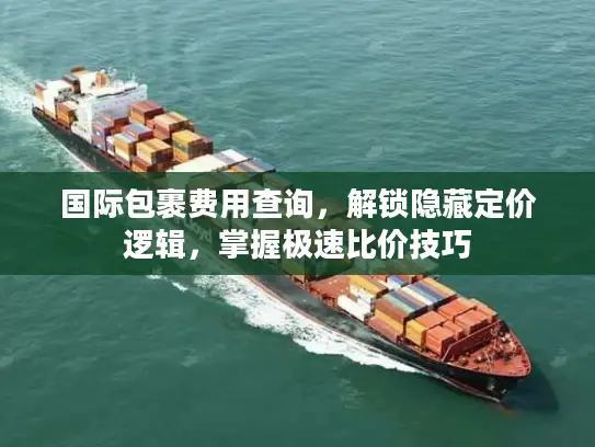 国际包裹费用查询，解锁隐藏定价逻辑，掌握极速比价技巧