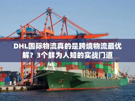 DHL国际物流真的是跨境物流最优解？3个鲜为人知的实战门道
