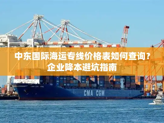 中东国际海运专线价格表如何查询？企业降本避坑指南