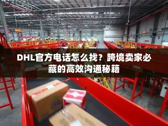DHL官方电话怎么找？跨境卖家必藏的高效沟通秘籍