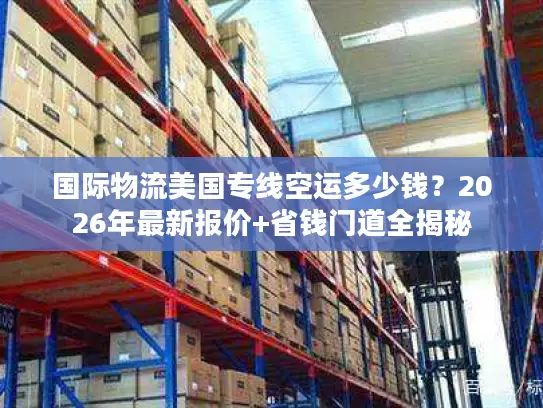 国际物流美国专线空运多少钱？2026年最新报价+省钱门道全揭秘