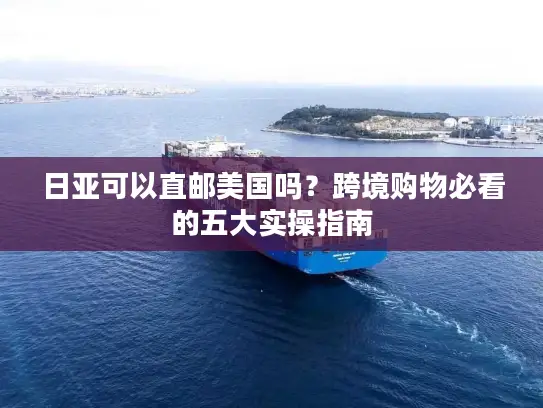 日亚可以直邮美国吗？跨境购物必看的五大实操指南