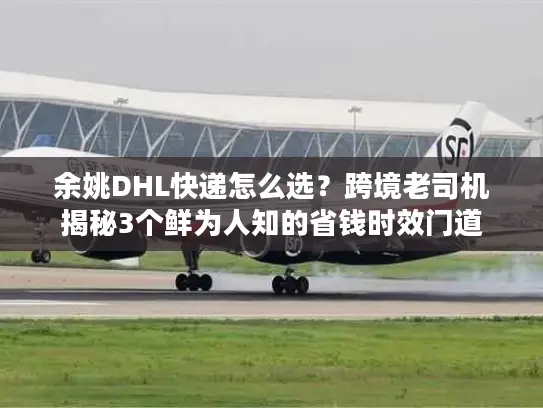 余姚DHL快递怎么选？跨境老司机揭秘3个鲜为人知的省钱时效门道