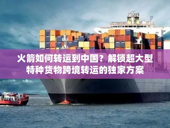 火箭如何转运到中国？解锁超大型特种货物跨境转运的独家方案