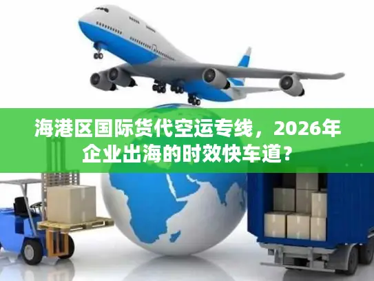 海港区国际货代空运专线，2026年企业出海的时效快车道？