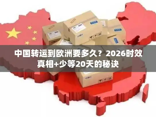 中国转运到欧洲要多久？2026时效真相+少等20天的秘诀