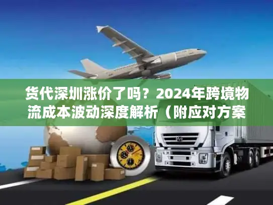 货代深圳涨价了吗？2024年跨境物流成本波动深度解析（附应对方案）
