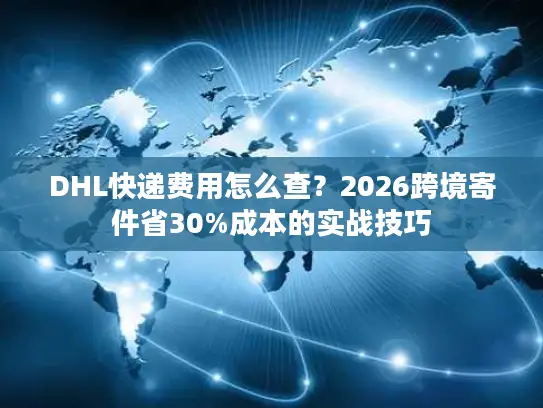 DHL快递费用怎么查？2026跨境寄件省30%成本的实战技巧