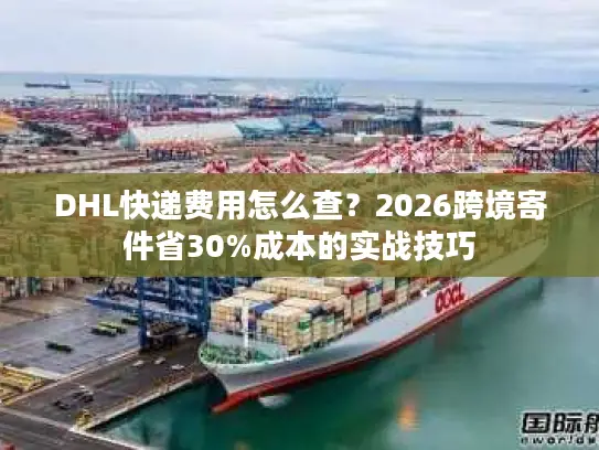 DHL快递费用怎么查？2026跨境寄件省30%成本的实战技巧