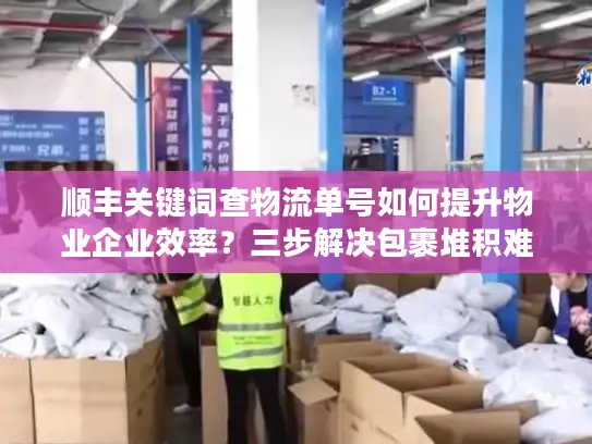 顺丰关键词查物流单号如何提升物业企业效率？三步解决包裹堆积难题