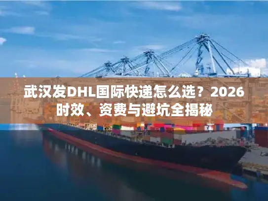 武汉发DHL国际快递怎么选？2026时效、资费与避坑全揭秘