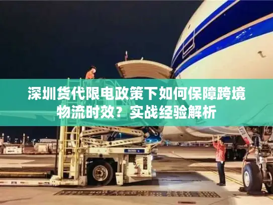 深圳货代限电政策下如何保障跨境物流时效？实战经验解析