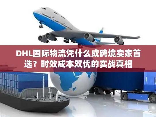 DHL国际物流凭什么成跨境卖家首选？时效成本双优的实战真相