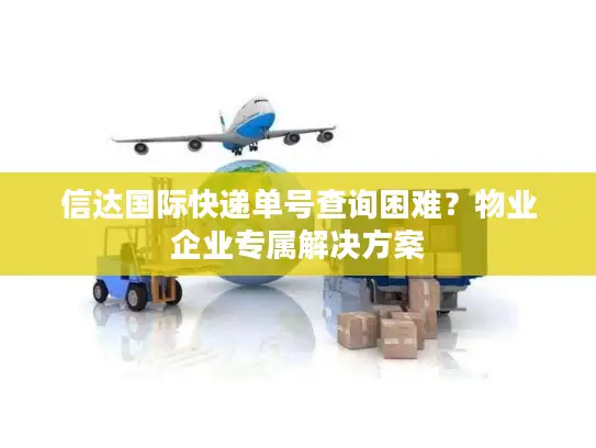 信达国际快递单号查询困难？物业企业专属解决方案