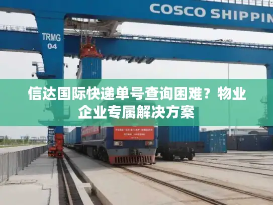 信达国际快递单号查询困难？物业企业专属解决方案