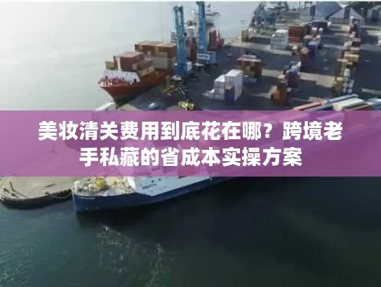 美妆清关费用到底花在哪？跨境老手私藏的省成本实操方案