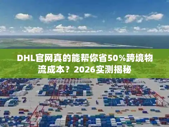 DHL官网真的能帮你省50%跨境物流成本？2026实测揭秘
