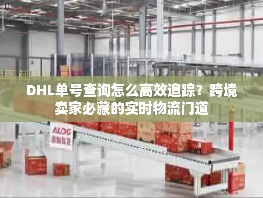 DHL单号查询怎么高效追踪？跨境卖家必藏的实时物流门道