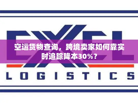 空运货物查询，跨境卖家如何靠实时追踪降本30%？