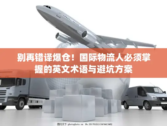 别再错译爆仓！国际物流人必须掌握的英文术语与避坑方案