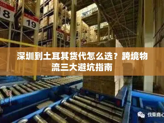 深圳到土耳其货代怎么选？跨境物流三大避坑指南