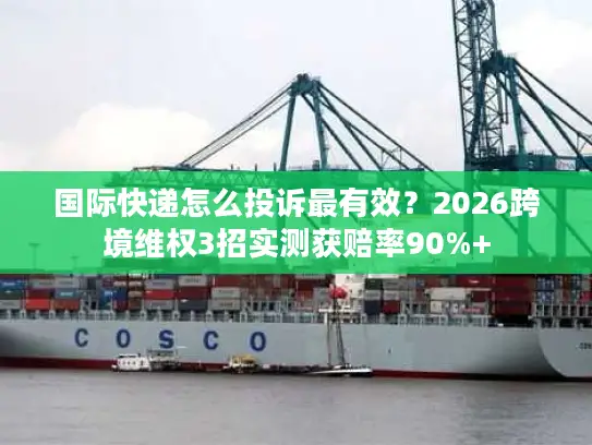 国际快递怎么投诉最有效？2026跨境维权3招实测获赔率90%+