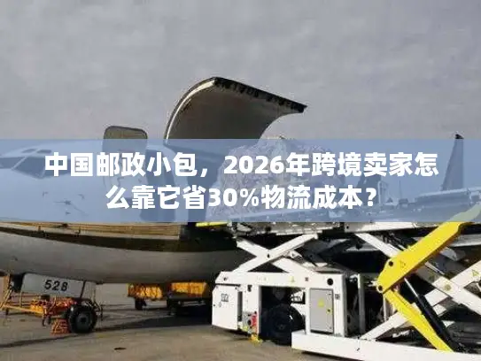 中国邮政小包，2026年跨境卖家怎么靠它省30%物流成本？