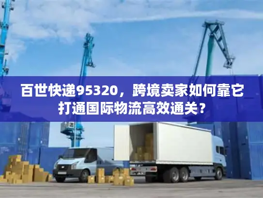 百世快递95320，跨境卖家如何靠它打通国际物流高效通关？
