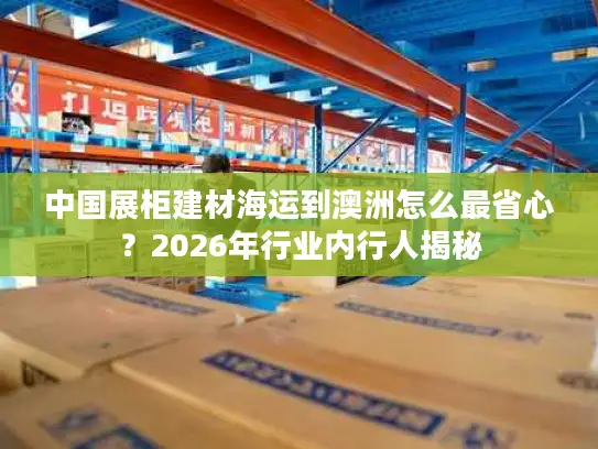 中国展柜建材海运到澳洲怎么最省心？2026年行业内行人揭秘
