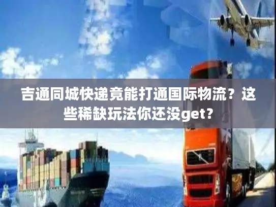 吉通同城快递竟能打通国际物流？这些稀缺玩法你还没get？