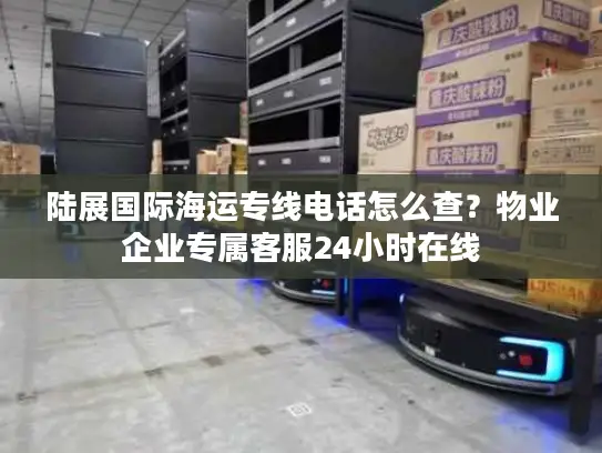 陆展国际海运专线电话怎么查？物业企业专属客服24小时在线