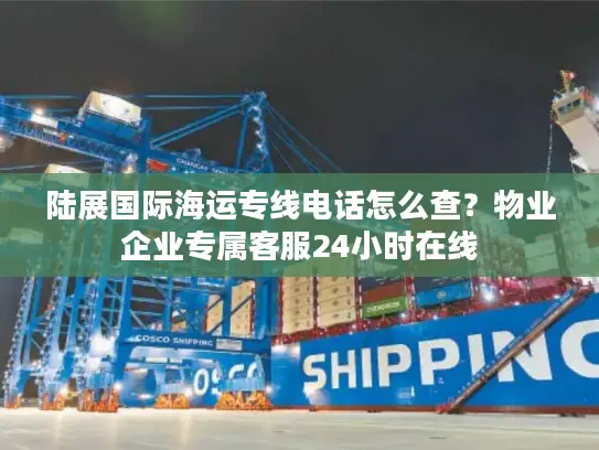 陆展国际海运专线电话怎么查？物业企业专属客服24小时在线