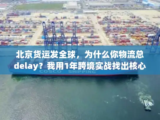 北京货运发全球，为什么你物流总delay？我用1年跨境实战找出核心原因