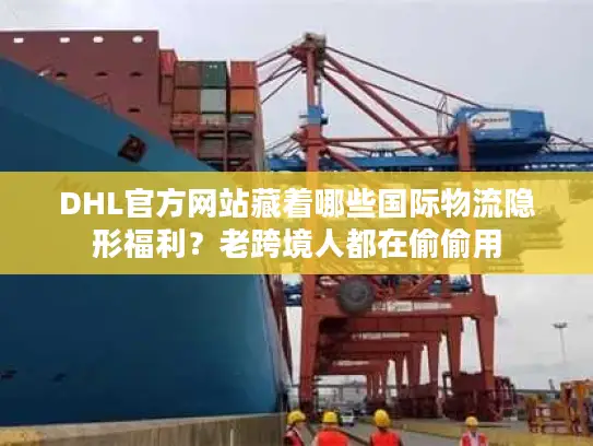 DHL官方网站藏着哪些国际物流隐形福利？老跨境人都在偷偷用