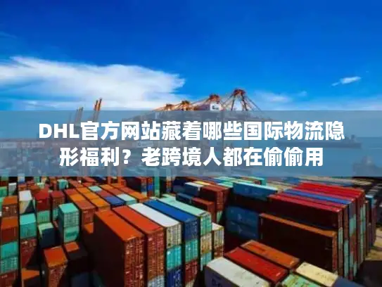 DHL官方网站藏着哪些国际物流隐形福利？老跨境人都在偷偷用