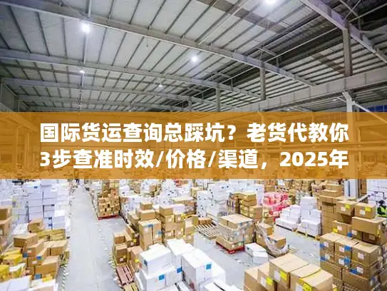 国际货运查询总踩坑？老货代教你3步查准时效/价格/渠道，2025年必看