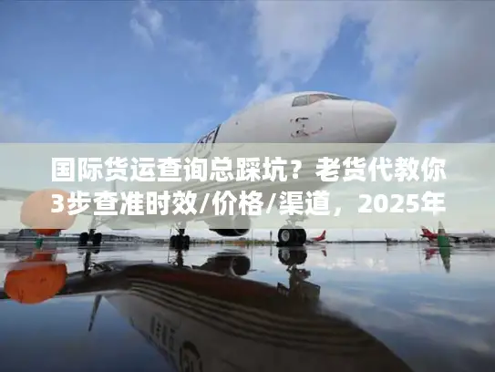 国际货运查询总踩坑？老货代教你3步查准时效/价格/渠道，2025年必看